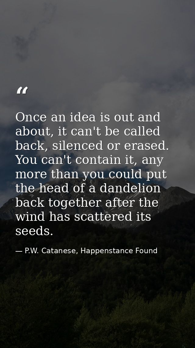 Once an idea is out and about, it can't be called back, silenced or erased. You can't contain it, any more than you coul — P.W. Catanese, Happenstance Found