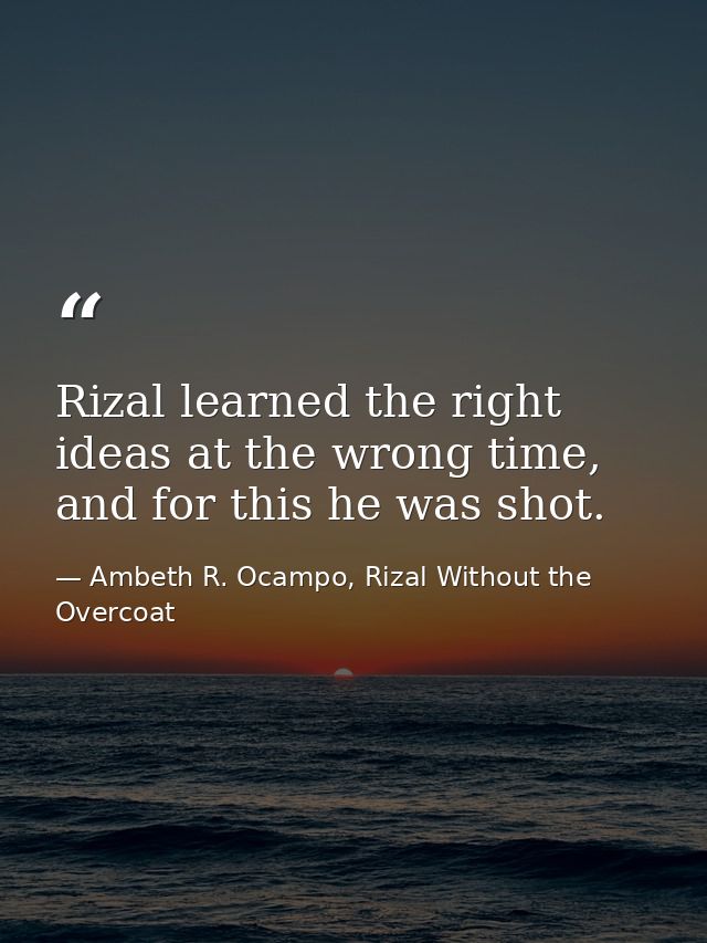 Rizal learned the right ideas at the wrong time, and for this he was shot. — Ambeth R. Ocampo, Rizal Without the Overcoat