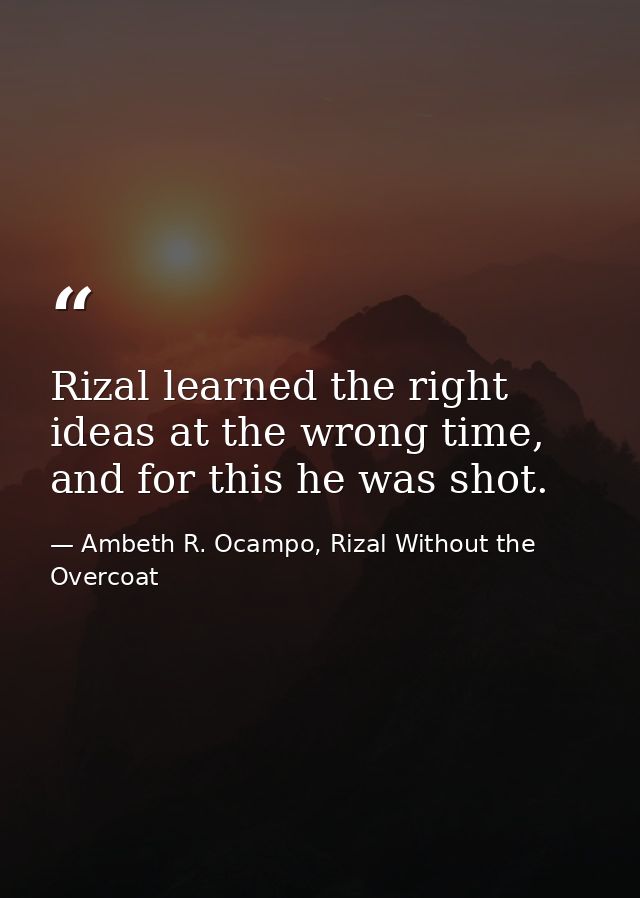 Rizal learned the right ideas at the wrong time, and for this he was shot. — Ambeth R. Ocampo, Rizal Without the Overcoat