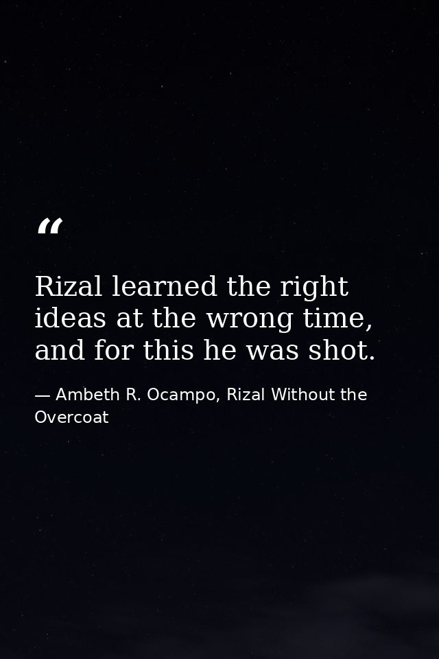 Rizal learned the right ideas at the wrong time, and for this he was shot. — Ambeth R. Ocampo, Rizal Without the Overcoat