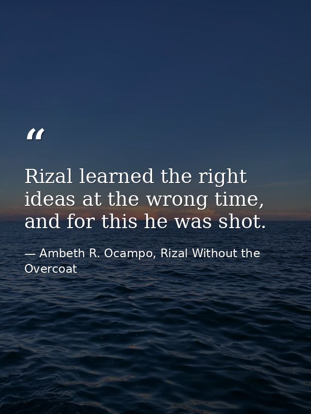 Rizal learned the right ideas at the wrong time, and for this he was shot. — Ambeth R. Ocampo, Rizal Without the Overcoat
