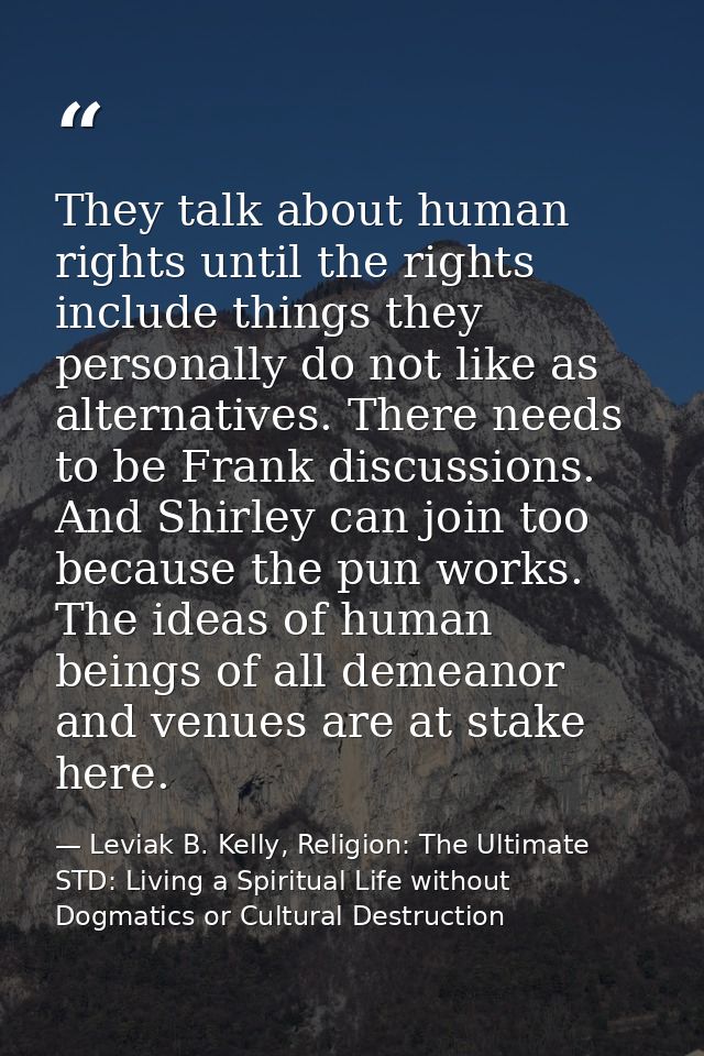 They talk about human rights until the rights include things they personally do not like as alternatives. There needs to — Leviak B. Kelly, Religion: The Ultimate STD: Living a Spiritual Life without Dogmatics or Cultural Destruction