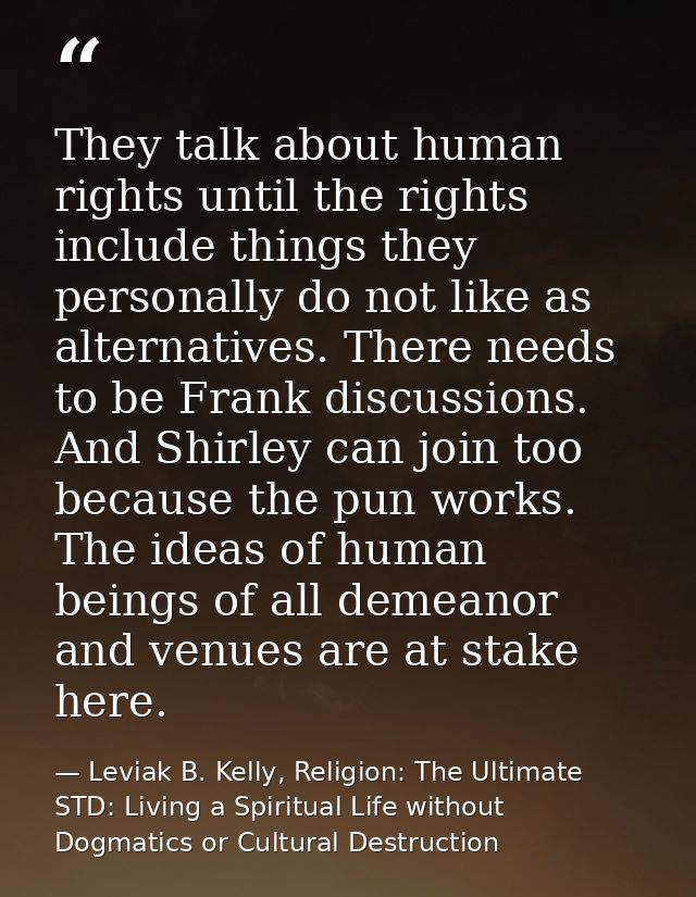 They talk about human rights until the rights include things they personally do not like as alternatives. There needs to — Leviak B. Kelly, Religion: The Ultimate STD: Living a Spiritual Life without Dogmatics or Cultural Destruction