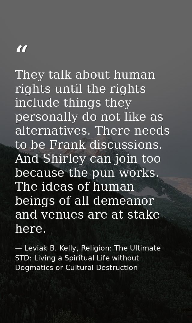 They talk about human rights until the rights include things they personally do not like as alternatives. There needs to — Leviak B. Kelly, Religion: The Ultimate STD: Living a Spiritual Life without Dogmatics or Cultural Destruction