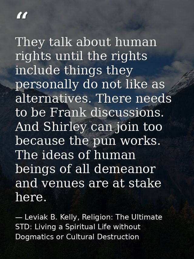 They talk about human rights until the rights include things they personally do not like as alternatives. There needs to — Leviak B. Kelly, Religion: The Ultimate STD: Living a Spiritual Life without Dogmatics or Cultural Destruction