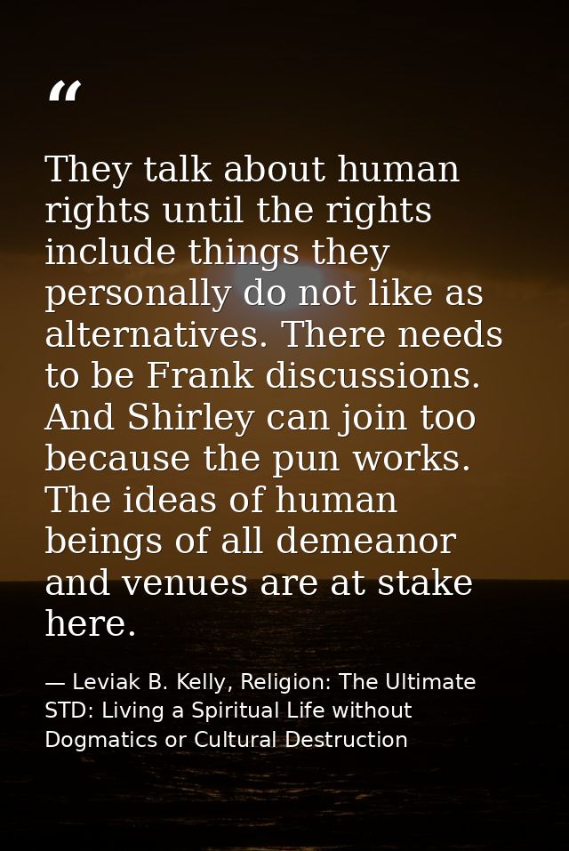 They talk about human rights until the rights include things they personally do not like as alternatives. There needs to — Leviak B. Kelly, Religion: The Ultimate STD: Living a Spiritual Life without Dogmatics or Cultural Destruction