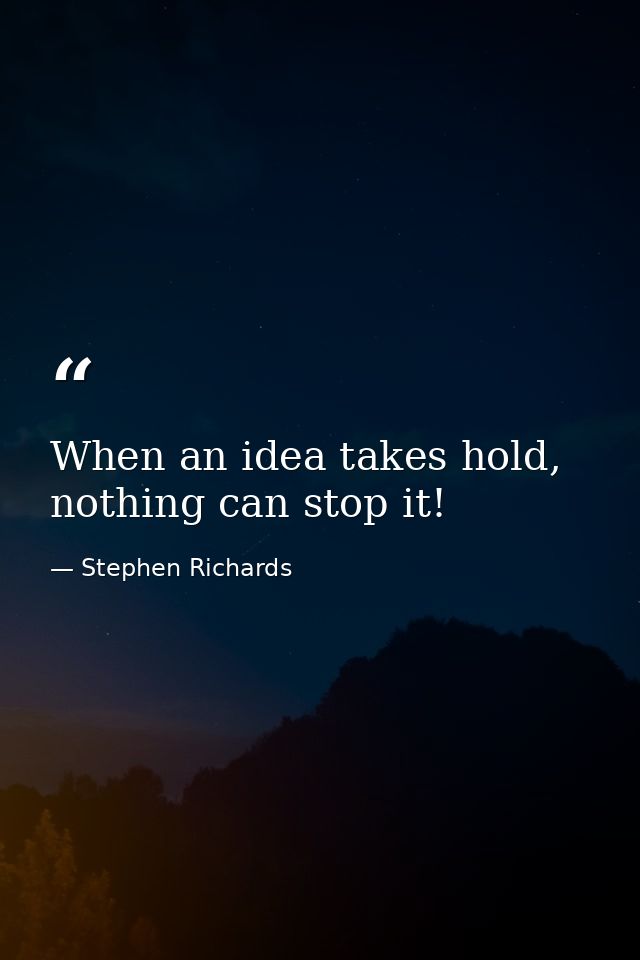 When an idea takes hold, nothing can stop it! — Stephen Richards