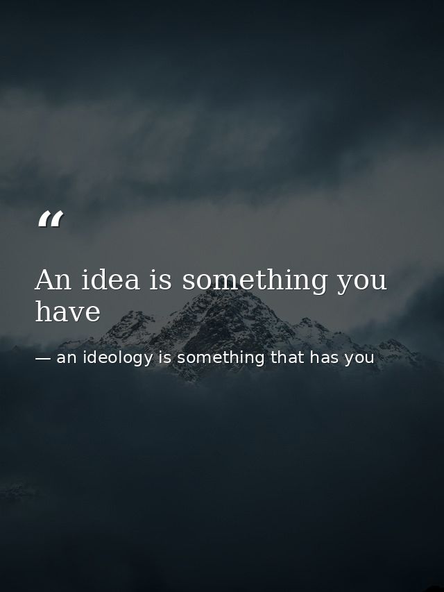 An idea is something you have — an ideology is something that has you