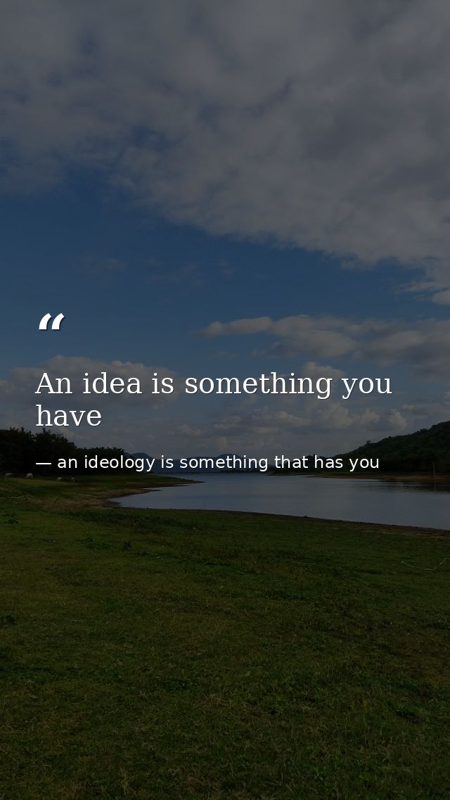 An idea is something you have — an ideology is something that has you