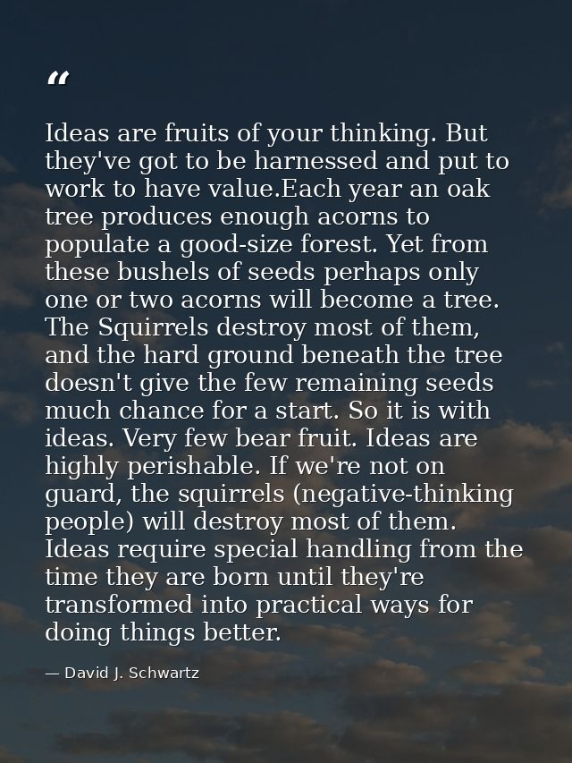 Ideas are fruits of your thinking. But they've got to be harnessed and put to work to have value.Each year an oak tree p — David J. Schwartz
