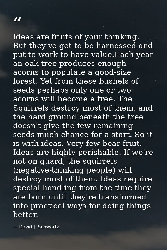 Ideas are fruits of your thinking. But they've got to be harnessed and put to work to have value.Each year an oak tree p — David J. Schwartz