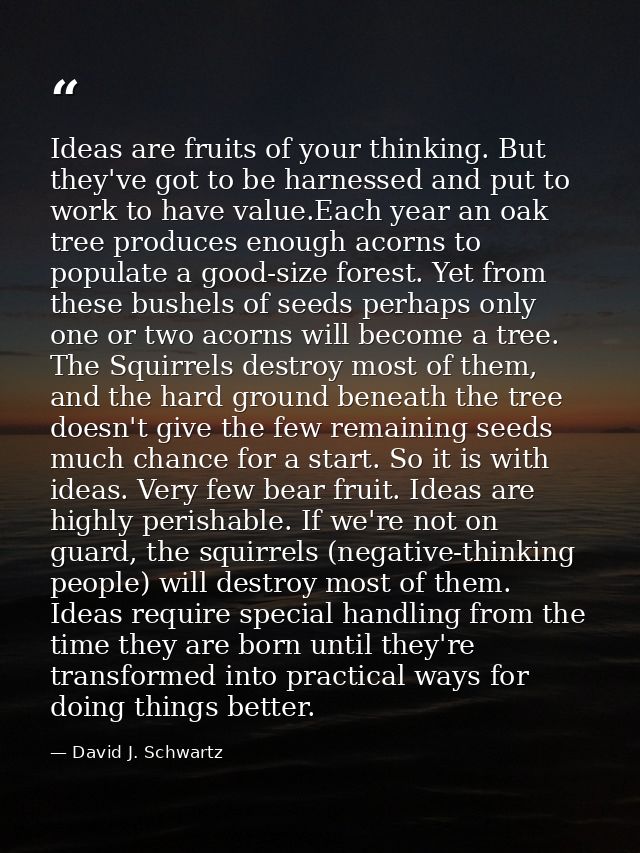 Ideas are fruits of your thinking. But they've got to be harnessed and put to work to have value.Each year an oak tree p — David J. Schwartz