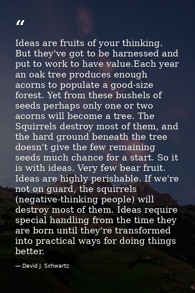 Ideas are fruits of your thinking. But they've got to be harnessed and put to work to have value.Each year an oak tree p — David J. Schwartz