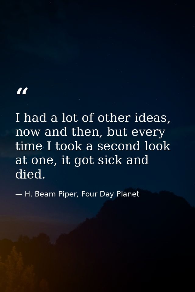 I had a lot of other ideas, now and then, but every time I took a second look at one, it got sick and died. — H. Beam Piper, Four Day Planet