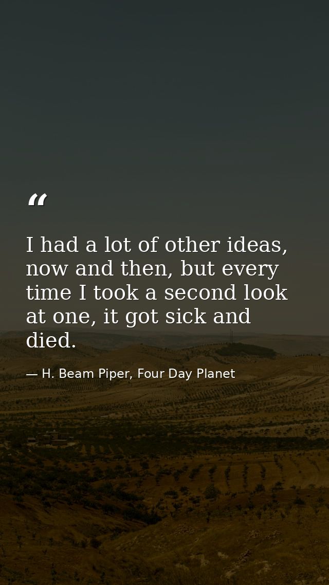 I had a lot of other ideas, now and then, but every time I took a second look at one, it got sick and died. — H. Beam Piper, Four Day Planet