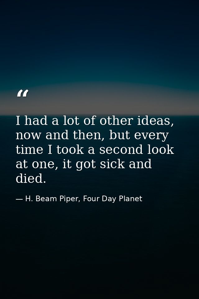 I had a lot of other ideas, now and then, but every time I took a second look at one, it got sick and died. — H. Beam Piper, Four Day Planet