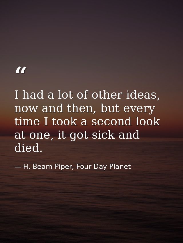 I had a lot of other ideas, now and then, but every time I took a second look at one, it got sick and died. — H. Beam Piper, Four Day Planet