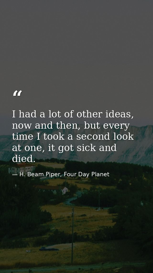 I had a lot of other ideas, now and then, but every time I took a second look at one, it got sick and died. — H. Beam Piper, Four Day Planet