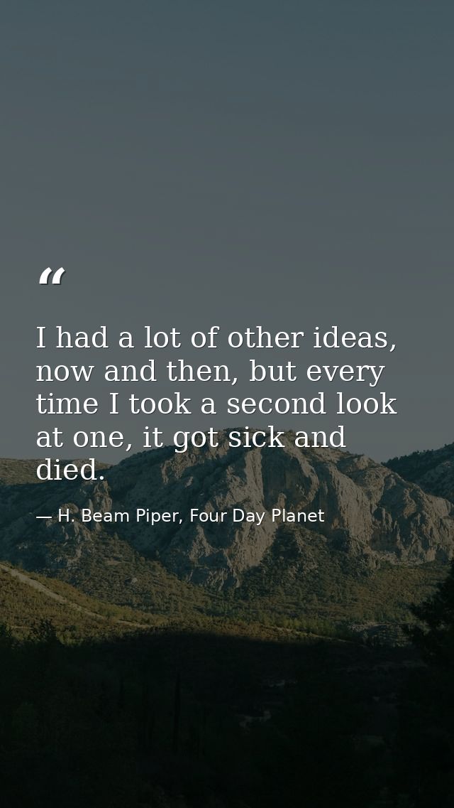 I had a lot of other ideas, now and then, but every time I took a second look at one, it got sick and died. — H. Beam Piper, Four Day Planet