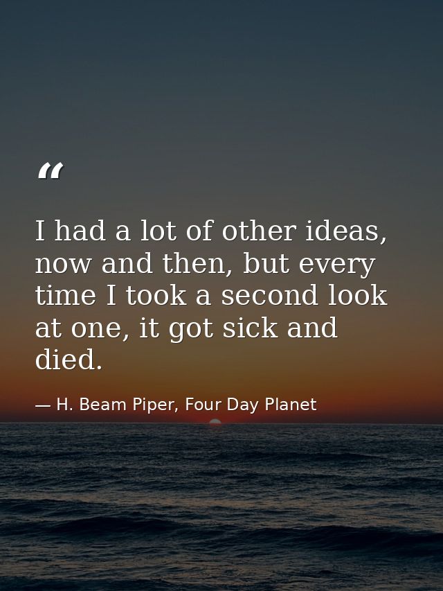 I had a lot of other ideas, now and then, but every time I took a second look at one, it got sick and died. — H. Beam Piper, Four Day Planet