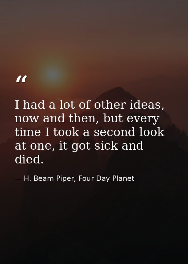 I had a lot of other ideas, now and then, but every time I took a second look at one, it got sick and died. — H. Beam Piper, Four Day Planet