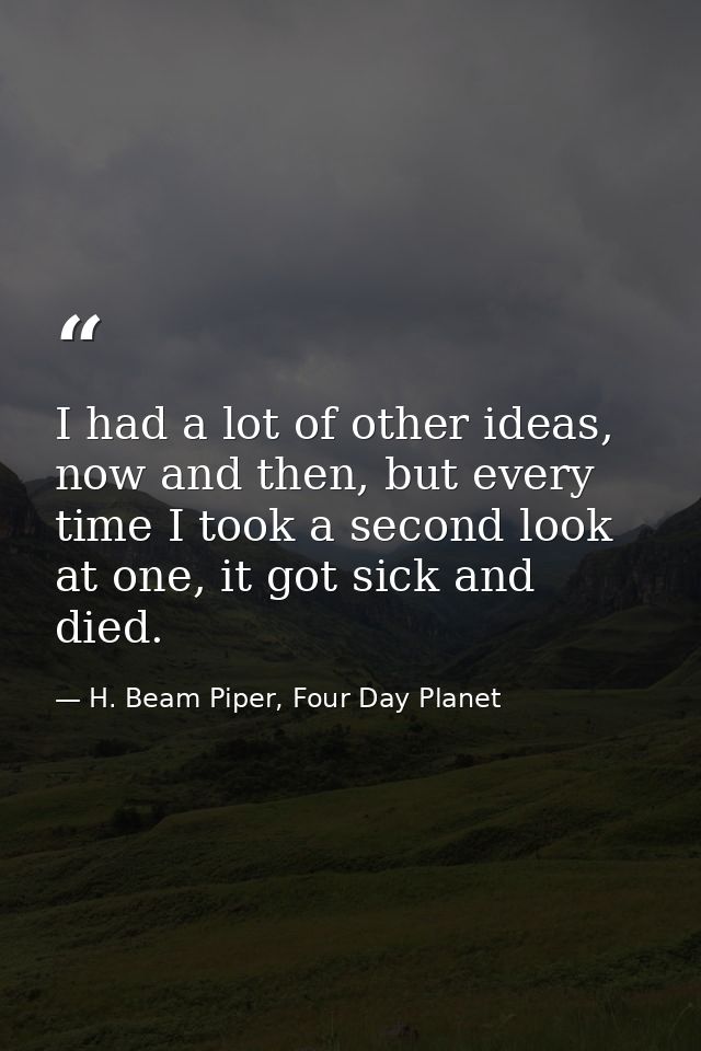 I had a lot of other ideas, now and then, but every time I took a second look at one, it got sick and died. — H. Beam Piper, Four Day Planet
