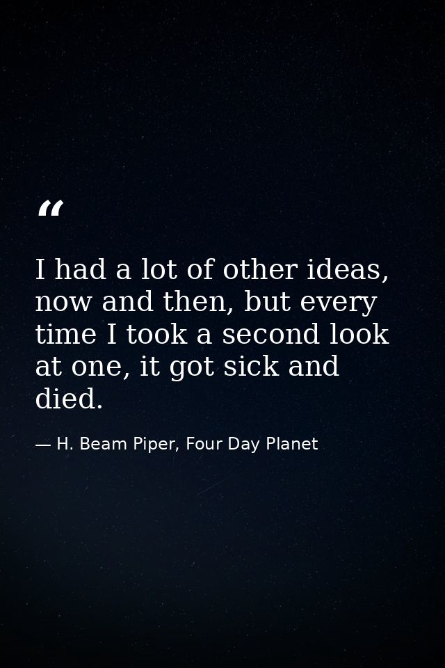 I had a lot of other ideas, now and then, but every time I took a second look at one, it got sick and died. — H. Beam Piper, Four Day Planet