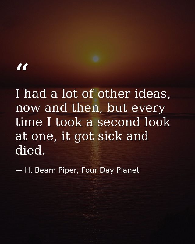 I had a lot of other ideas, now and then, but every time I took a second look at one, it got sick and died. — H. Beam Piper, Four Day Planet
