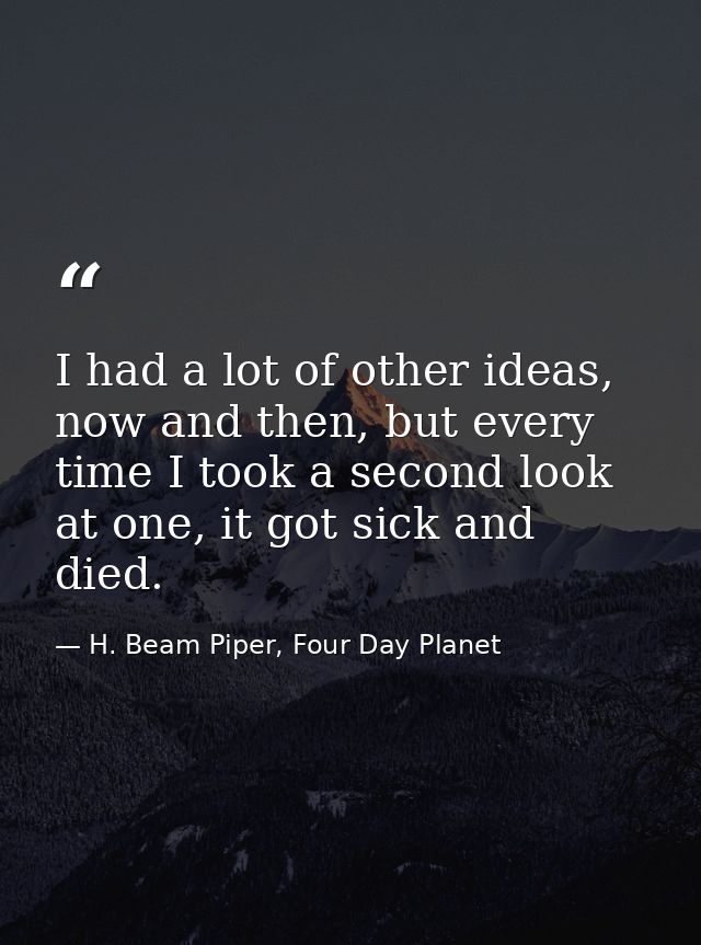 I had a lot of other ideas, now and then, but every time I took a second look at one, it got sick and died. — H. Beam Piper, Four Day Planet