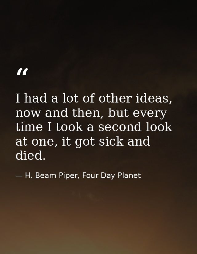 I had a lot of other ideas, now and then, but every time I took a second look at one, it got sick and died. — H. Beam Piper, Four Day Planet