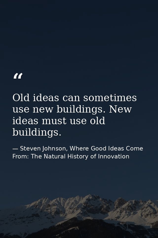 Old ideas can sometimes use new buildings. New ideas must use old buildings. — Steven Johnson, Where Good Ideas Come From: The Natural History of Innovation