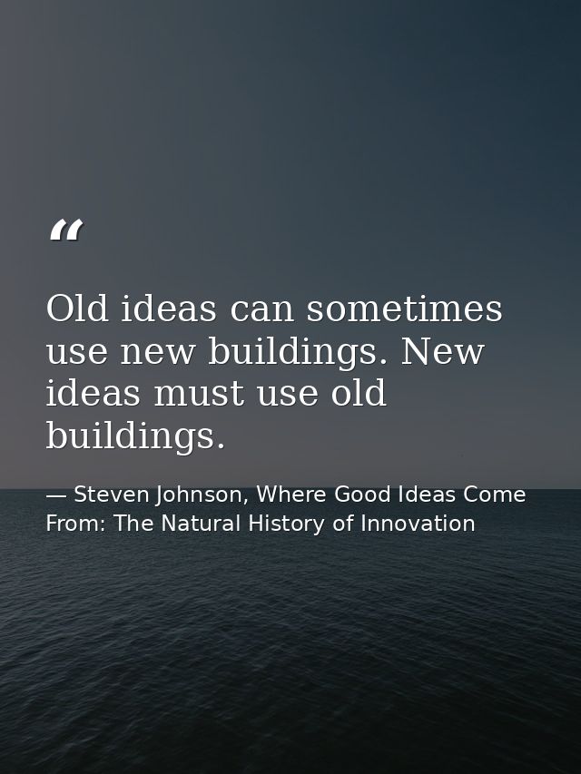 Old ideas can sometimes use new buildings. New ideas must use old buildings. — Steven Johnson, Where Good Ideas Come From: The Natural History of Innovation