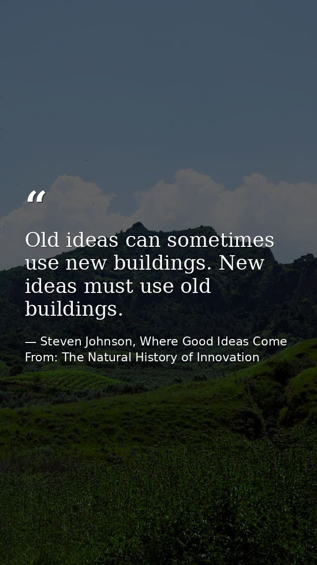 Old ideas can sometimes use new buildings. New ideas must use old buildings. — Steven Johnson, Where Good Ideas Come From: The Natural History of Innovation
