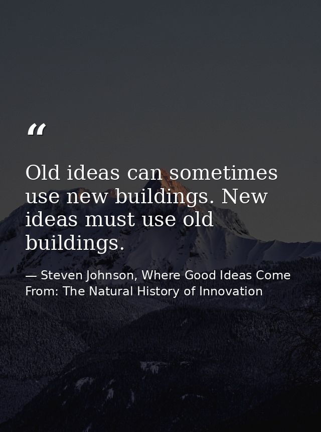 Old ideas can sometimes use new buildings. New ideas must use old buildings. — Steven Johnson, Where Good Ideas Come From: The Natural History of Innovation