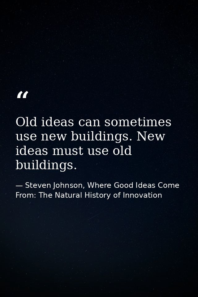 Old ideas can sometimes use new buildings. New ideas must use old buildings. — Steven Johnson, Where Good Ideas Come From: The Natural History of Innovation