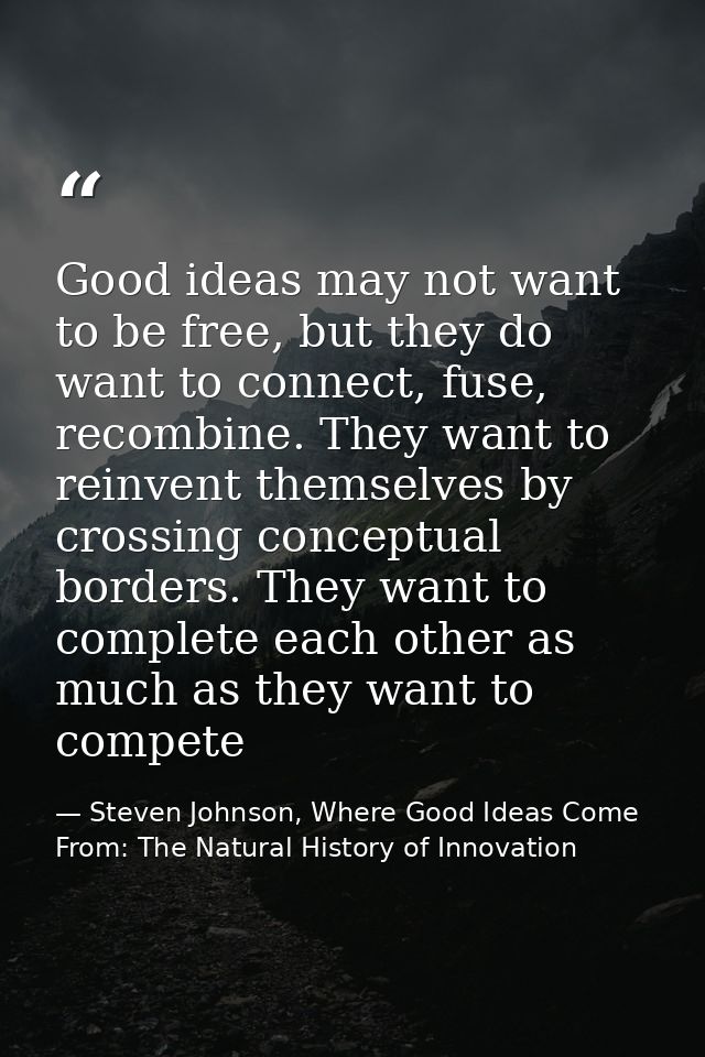 Good ideas may not want to be free, but they do want to connect, fuse, recombine. They want to reinvent themselves by cr — Steven Johnson, Where Good Ideas Come From: The Natural History of Innovation