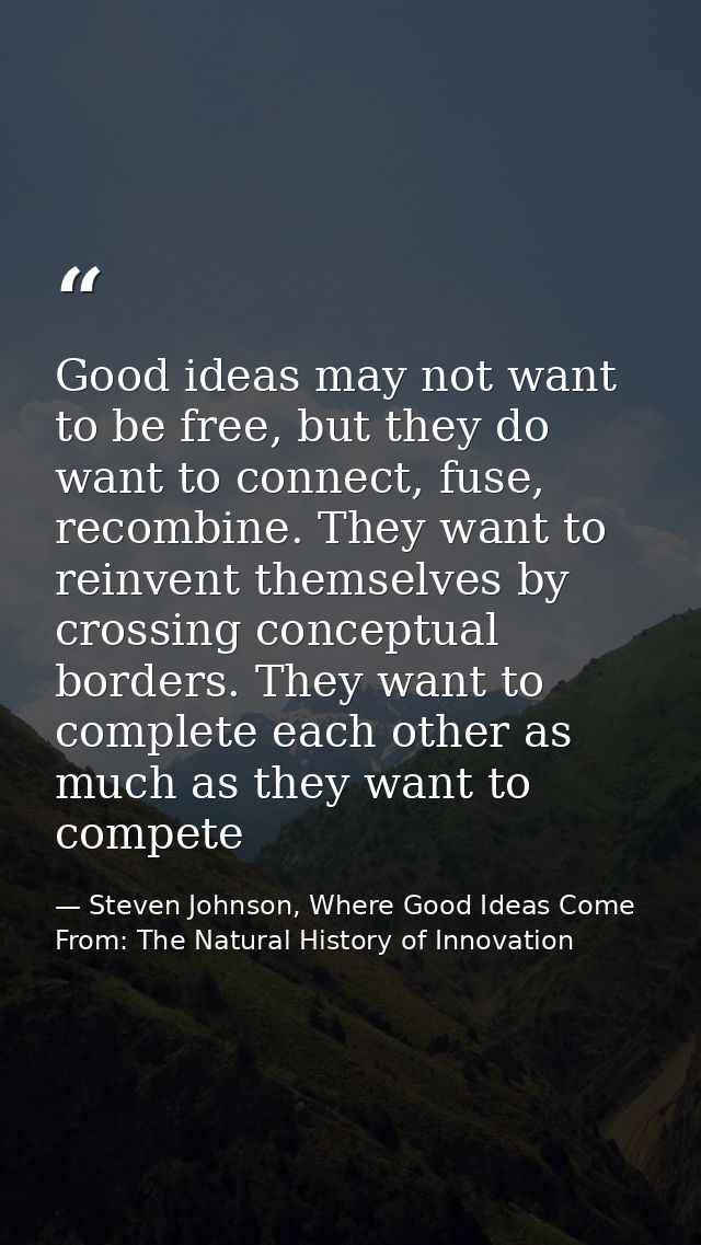 Good ideas may not want to be free, but they do want to connect, fuse, recombine. They want to reinvent themselves by cr — Steven Johnson, Where Good Ideas Come From: The Natural History of Innovation