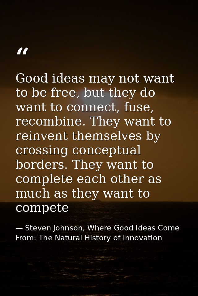 Good ideas may not want to be free, but they do want to connect, fuse, recombine. They want to reinvent themselves by cr — Steven Johnson, Where Good Ideas Come From: The Natural History of Innovation
