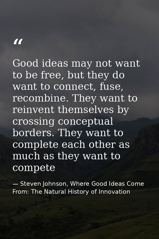 Good ideas may not want to be free, but they do want to connect, fuse, recombine. They want to reinvent themselves by cr — Steven Johnson, Where Good Ideas Come From: The Natural History of Innovation