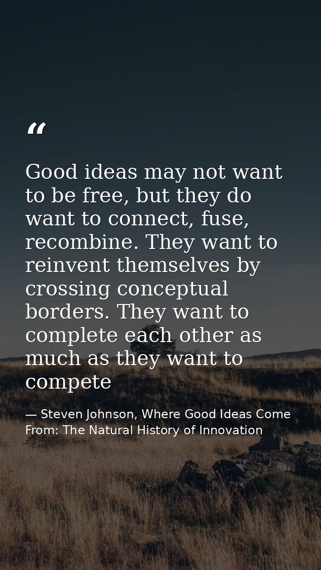 Good ideas may not want to be free, but they do want to connect, fuse, recombine. They want to reinvent themselves by cr — Steven Johnson, Where Good Ideas Come From: The Natural History of Innovation