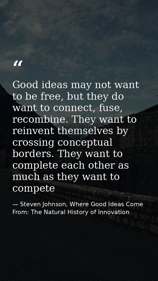 Good ideas may not want to be free, but they do want to connect, fuse, recombine. They want to reinvent themselves by cr — Steven Johnson, Where Good Ideas Come From: The Natural History of Innovation
