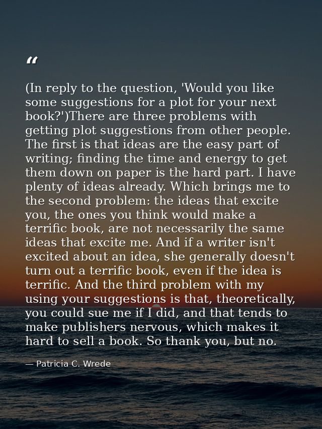 (In reply to the question, 'Would you like some suggestions for a plot for your next book?')There are three problems wit — Patricia C. Wrede