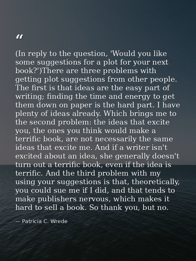 (In reply to the question, 'Would you like some suggestions for a plot for your next book?')There are three problems wit — Patricia C. Wrede