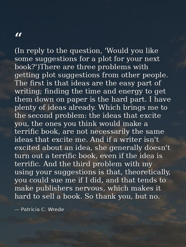 (In reply to the question, 'Would you like some suggestions for a plot for your next book?')There are three problems wit — Patricia C. Wrede