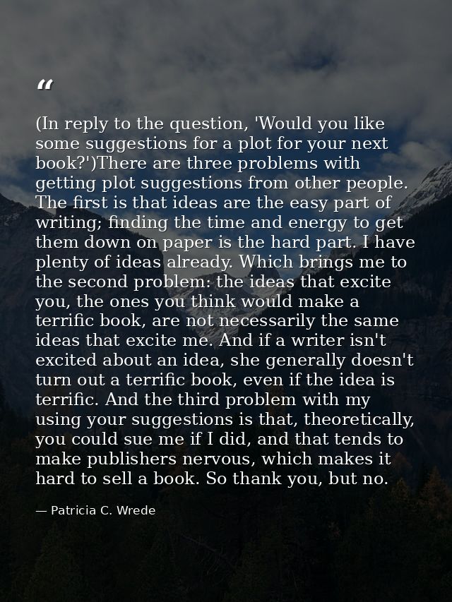 (In reply to the question, 'Would you like some suggestions for a plot for your next book?')There are three problems wit — Patricia C. Wrede