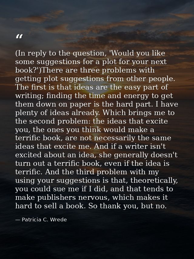(In reply to the question, 'Would you like some suggestions for a plot for your next book?')There are three problems wit — Patricia C. Wrede