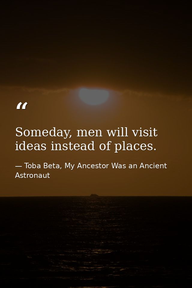 Someday, men will visit ideas instead of places. — Toba Beta, My Ancestor Was an Ancient Astronaut