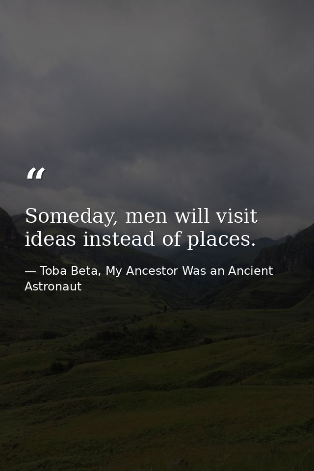 Someday, men will visit ideas instead of places. — Toba Beta, My Ancestor Was an Ancient Astronaut