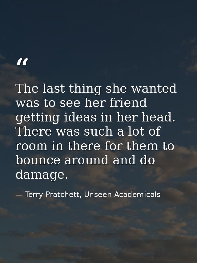 The last thing she wanted was to see her friend getting ideas in her head. There was such a lot of room in there for the — Terry Pratchett, Unseen Academicals