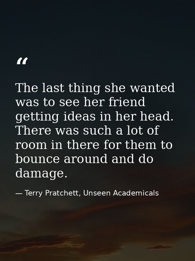 The last thing she wanted was to see her friend getting ideas in her head. There was such a lot of room in there for the — Terry Pratchett, Unseen Academicals